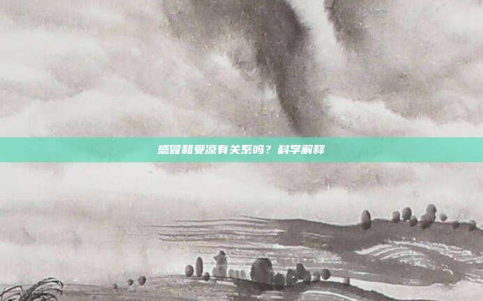 感冒和受凉有关系吗？科学解释