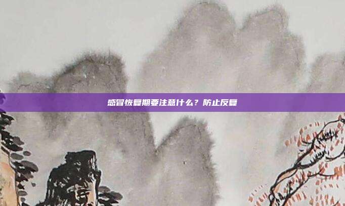 感冒恢复期要注意什么？防止反复