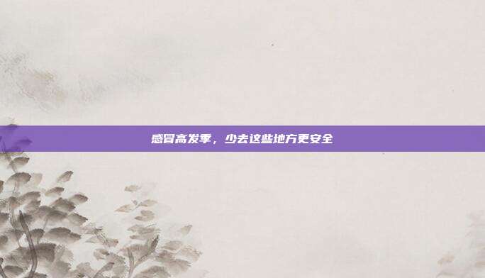 感冒高发季，少去这些地方更安全