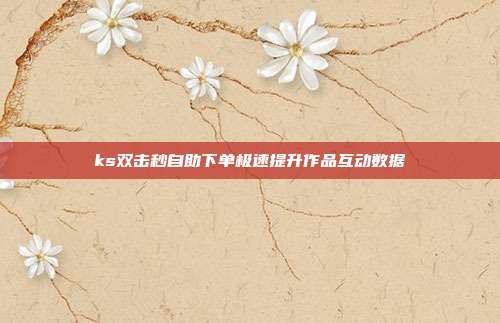 ks双击秒自助下单极速提升作品互动数据