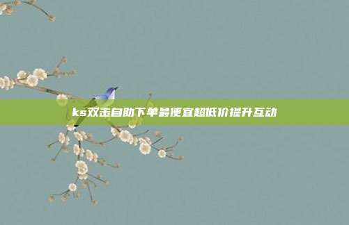 ks双击自助下单最便宜超低价提升互动