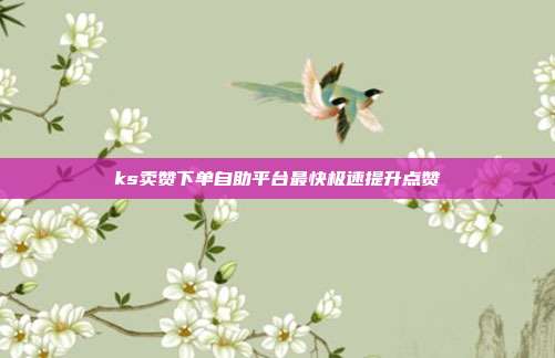 ks卖赞下单自助平台最快极速提升点赞