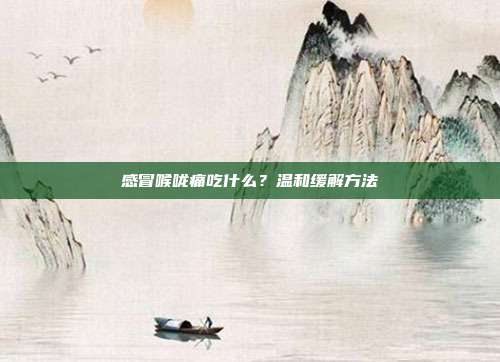 感冒喉咙痛吃什么?温和缓解方法