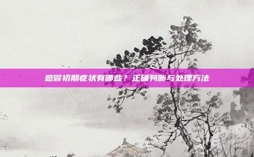 感冒初期症状有哪些?正确判断与处理方法