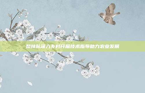 帮扶队深入乡村开展技术指导助力农业发展