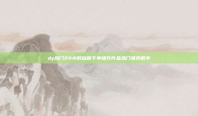 dy热门24小时自助下单提升作品热门推荐概率