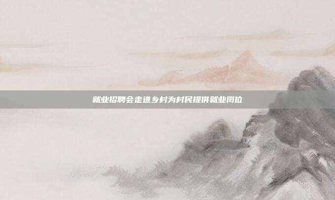 就业招聘会走进乡村为村民提供就业岗位