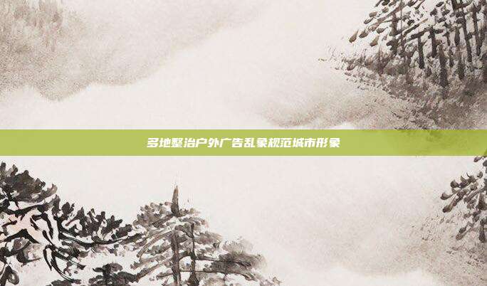 多地整治户外广告乱象规范城市形象
