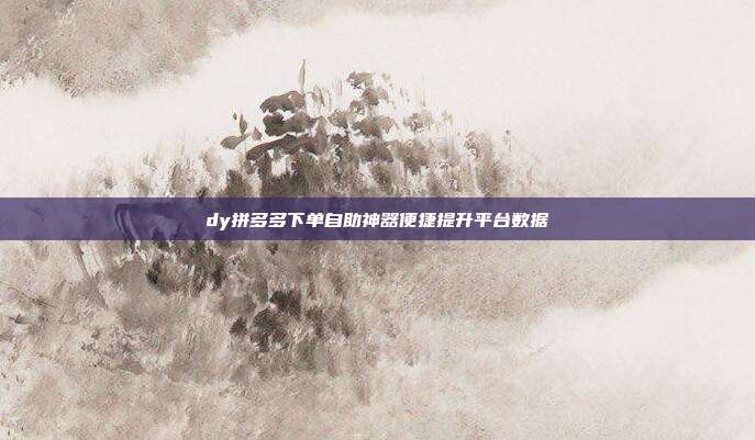 dy拼多多下单自助神器便捷提升平台数据
