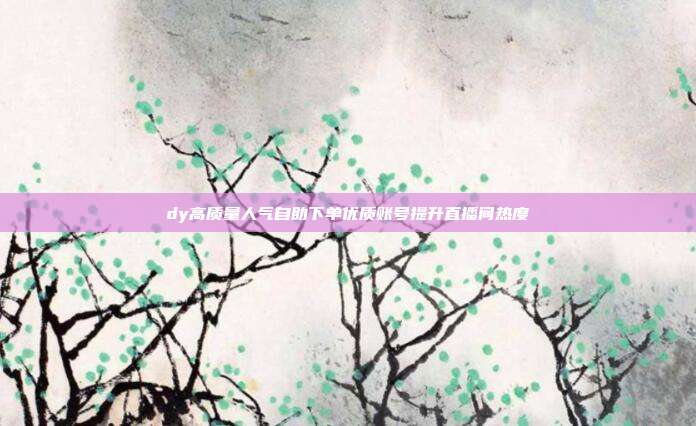 dy高质量人气自助下单优质账号提升直播间热度