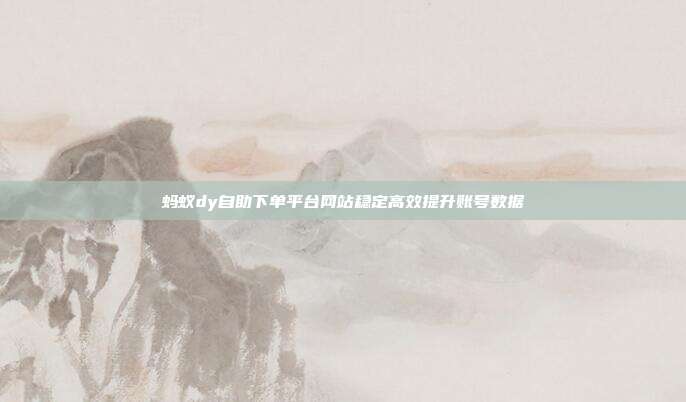 蚂蚁dy自助下单平台网站稳定高效提升账号数据
