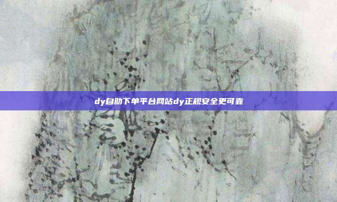 dy自助下单平台网站dy正规安全更可靠