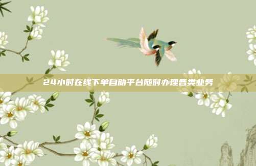 24小时在线下单自助平台随时办理各类业务