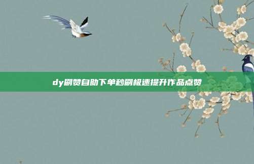 dy刷赞自助下单秒刷极速提升作品点赞