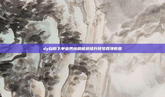 dy自助下单业务快刷极速提升账号各项数据