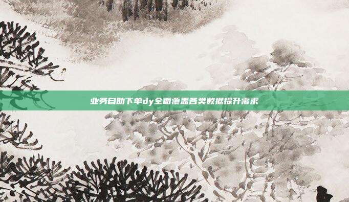 业务自助下单dy全面覆盖各类数据提升需求