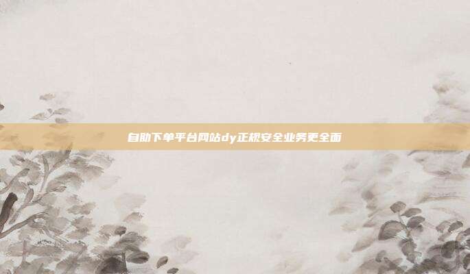 自助下单平台网站dy正规安全业务更全面