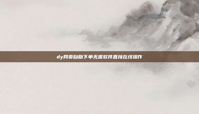 dy网页自助下单无需软件直接在线操作