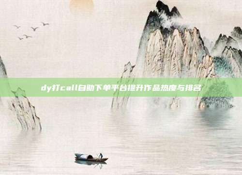 dy打call自助下单平台提升作品热度与排名