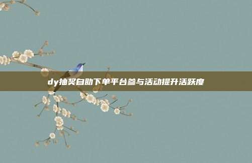 dy抽奖自助下单平台参与活动提升活跃度