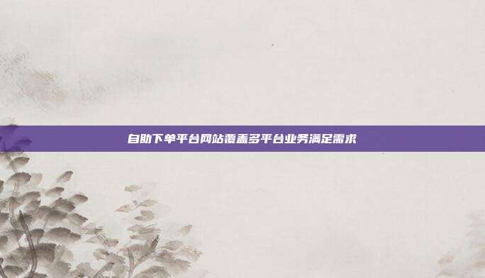 自助下单平台网站覆盖多平台业务满足需求