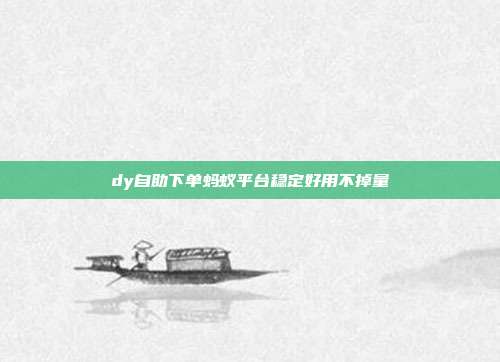 dy自助下单蚂蚁平台稳定好用不掉量