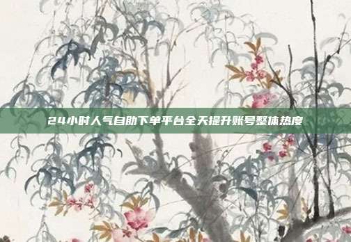 24小时人气自助下单平台全天提升账号整体热度
