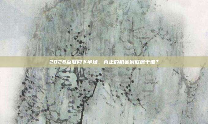 2026互联网下半场,真正的机会到底属于谁?
