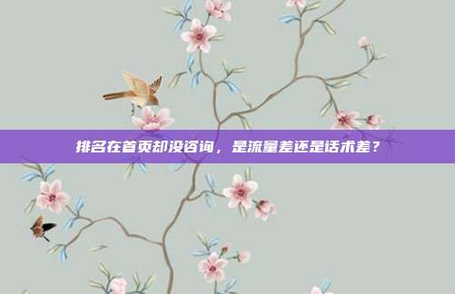 排名在首页却没咨询,是流量差还是话术差?
