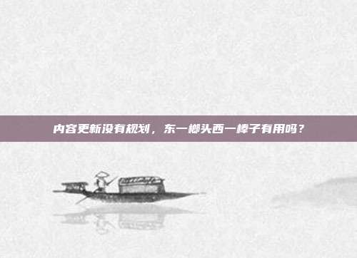 内容更新没有规划，东一榔头西一棒子有用吗？