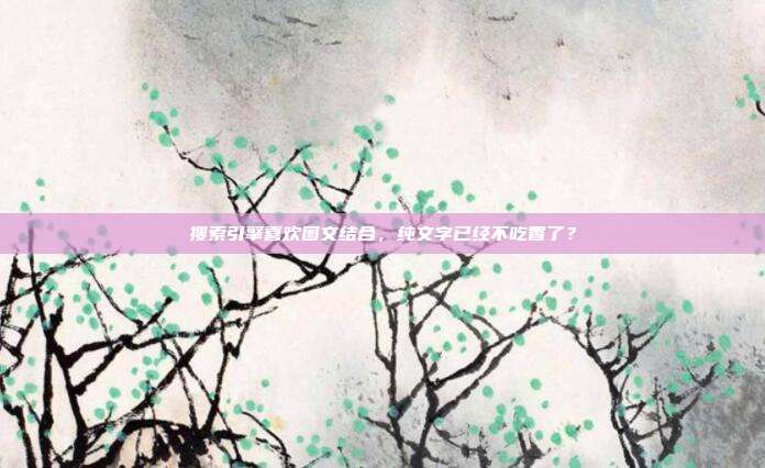 搜索引擎喜欢图文结合,纯文字已经不吃香了?