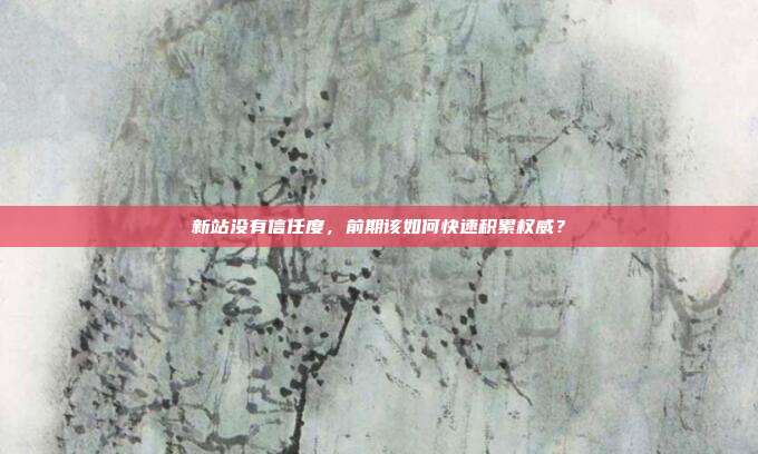 新站没有信任度,前期该如何快速积累权威?