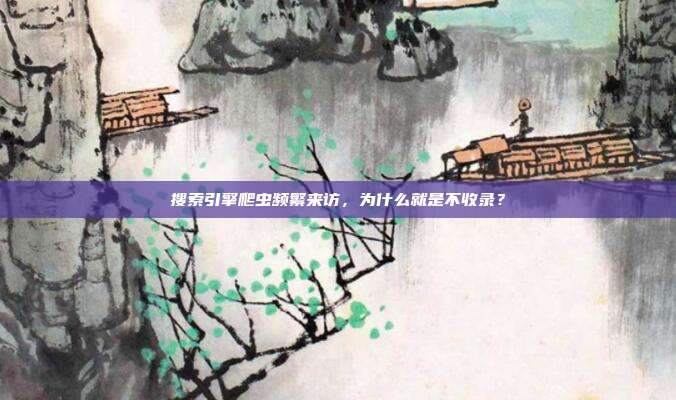 搜索引擎爬虫频繁来访,为什么就是不收录?