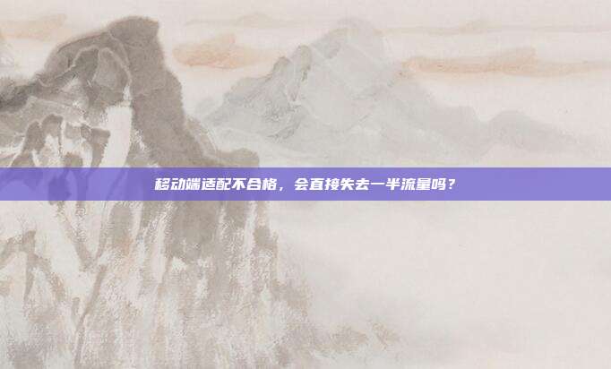 移动端适配不合格，会直接失去一半流量吗？