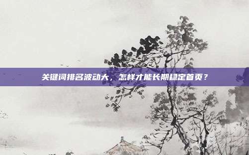 关键词排名波动大，怎样才能长期稳定首页？