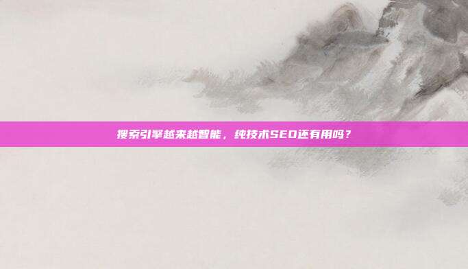 搜索引擎越来越智能,纯技术SEO还有用吗?