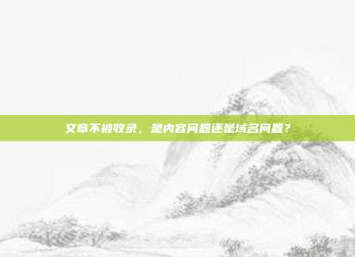 文章不被收录,是内容问题还是域名问题?