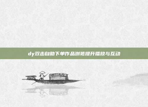 dy双击自助下单作品浏览提升播放与互动