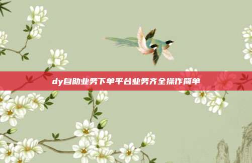 dy自助业务下单平台业务齐全操作简单