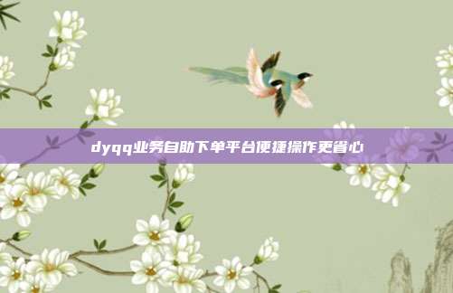 dyqq业务自助下单平台便捷操作更省心