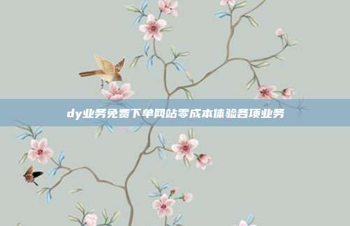 dy业务免费下单网站零成本体验各项业务