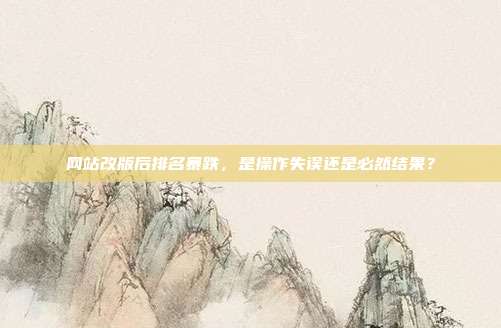 网站改版后排名暴跌，是操作失误还是必然结果？