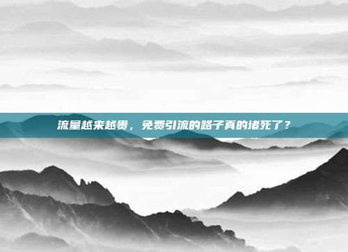 流量越来越贵，免费引流的路子真的堵死了？