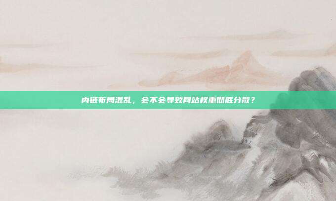 内链布局混乱,会不会导致网站权重彻底分散?
