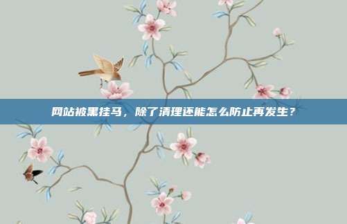 网站被黑挂马,除了清理还能怎么防止再发生?