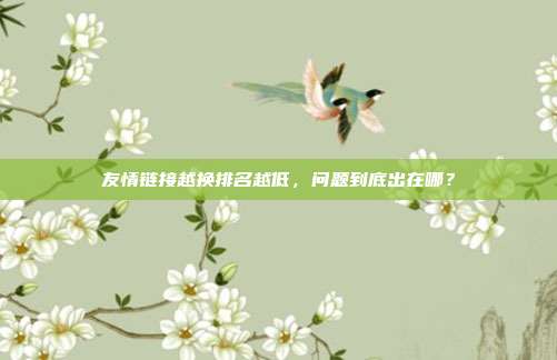 友情链接越换排名越低,问题到底出在哪?