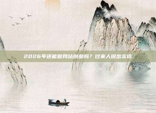 2026年还能做网站创业吗？过来人说出实话