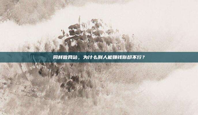 同样做网站,为什么别人能赚钱你却不行?