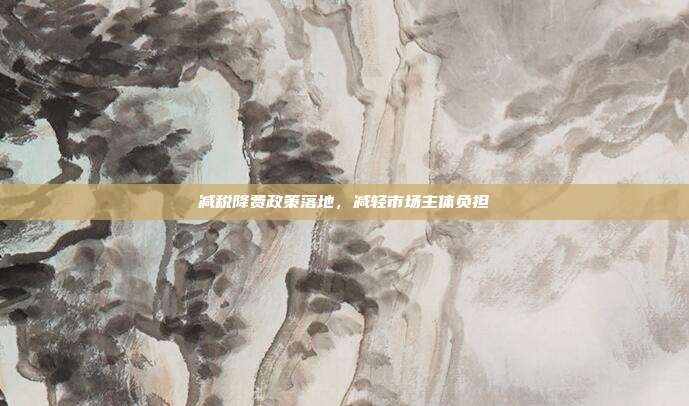 减税降费政策落地，减轻市场主体负担