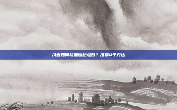 抖音如何快速涨粉点赞？推荐4个方法